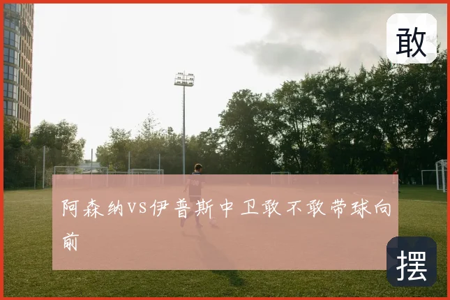 阿森纳vs伊普斯中卫敢不敢带球向前
