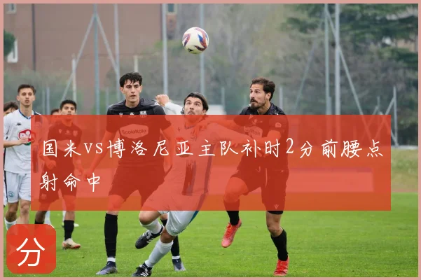 国米vs博洛尼亚主队补时2分前腰点射命中