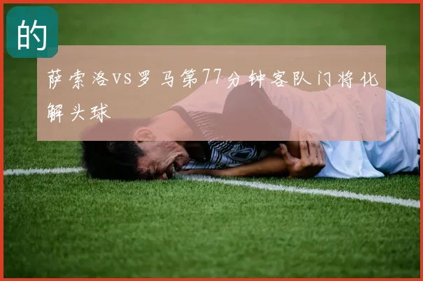萨索洛vs罗马第77分钟客队门将化解头球