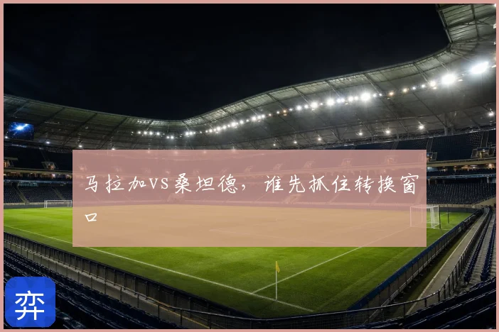 马拉加vs桑坦德,谁先抓住转换窗口