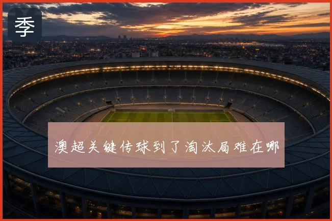 澳超关键传球到了淘汰局难在哪